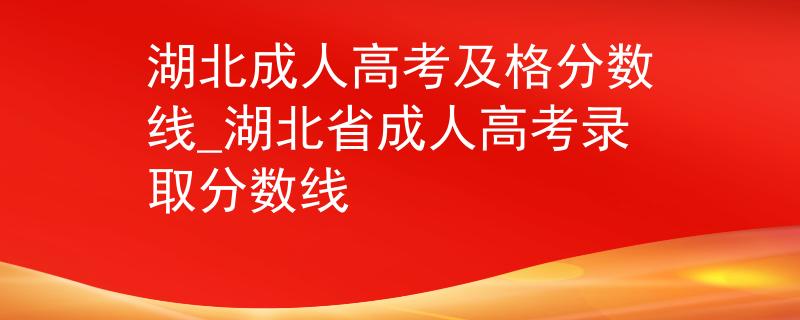 湖北成人高考及格分?jǐn)?shù)線(xiàn)_湖北省成人高考錄取分?jǐn)?shù)線(xiàn)