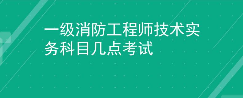 一級消防工程師技術(shù)實務(wù)科目幾點考試
