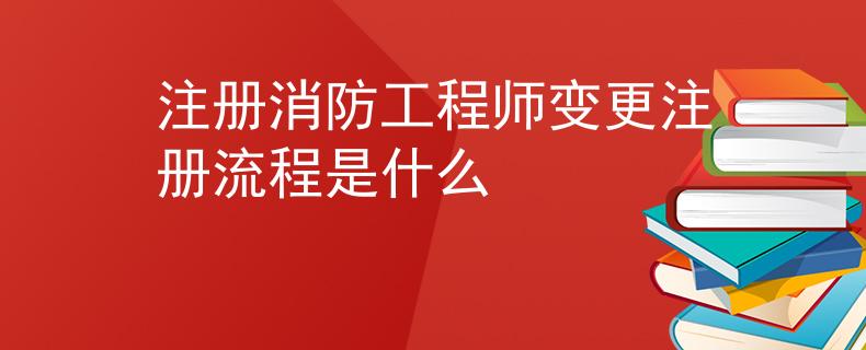 注冊消防工程師變更注冊流程是什么