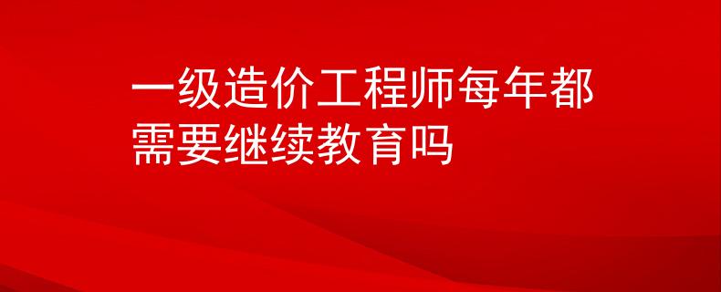 一級造價(jià)工程師每年都需要繼續(xù)教育嗎