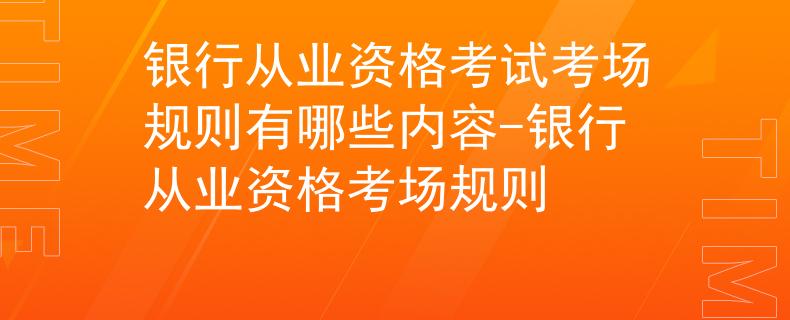 銀行從業(yè)資格考試考場規(guī)則有哪些內(nèi)容-銀行從業(yè)資格考場規(guī)則