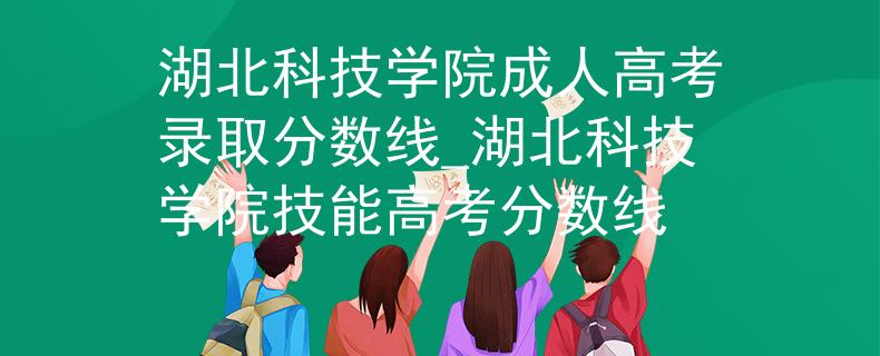 湖北科技學院成人高考錄取分數(shù)線_湖北科技學院技能高考分數(shù)線