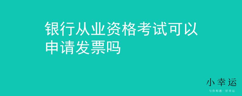 銀行從業(yè)資格考試可以申請發(fā)票嗎