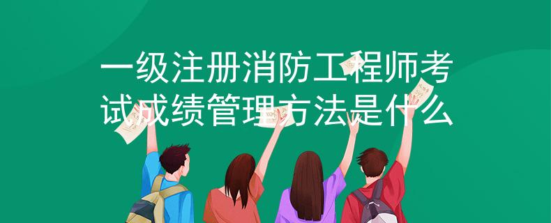 一級注冊消防工程師考試成績管理方法是什么
