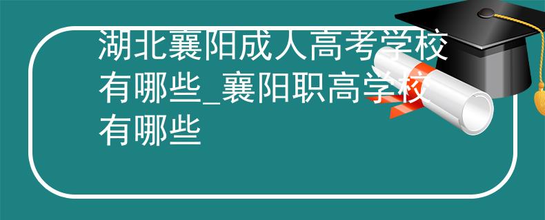 湖北襄陽成人高考學(xué)校有哪些_襄陽職高學(xué)校有哪些
