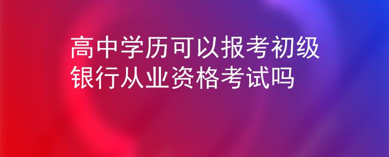 高中學歷可以報考初級銀行從業(yè)資格考試嗎