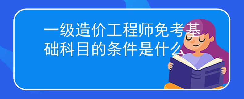 一級造價工程師免考基礎科目的條件是什么