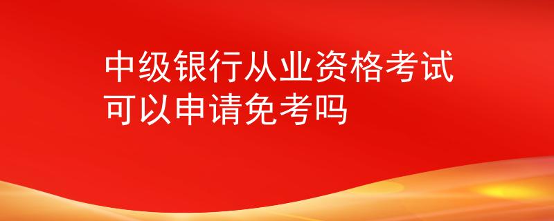 中級銀行從業(yè)資格考試可以申請免考嗎