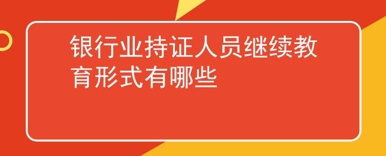銀行業(yè)持證人員繼續(xù)教育形式有哪些