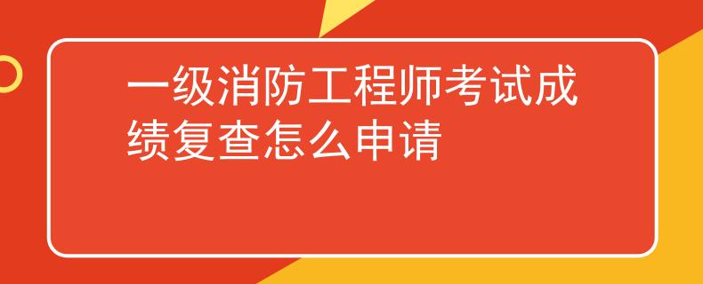 一級消防工程師考試成績復查怎么申請