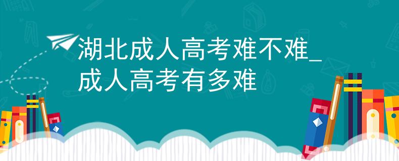 湖北成人高考難不難_成人高考有多難