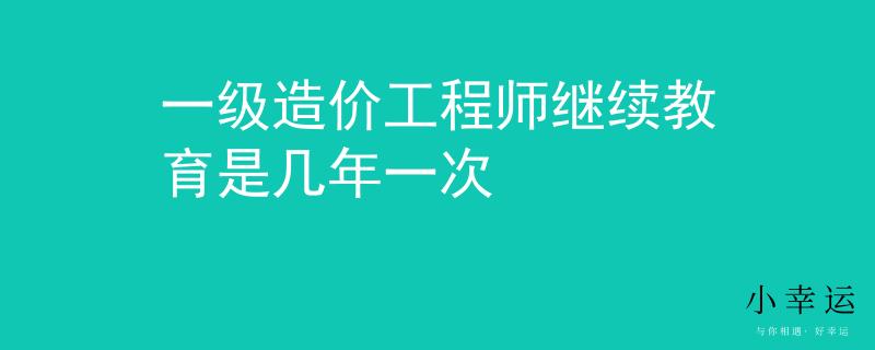 一級造價(jià)工程師繼續(xù)教育是幾年一次