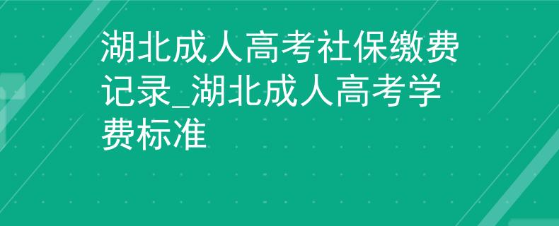 湖北成人高考社保繳費記錄_湖北成人高考學(xué)費標(biāo)準(zhǔn)