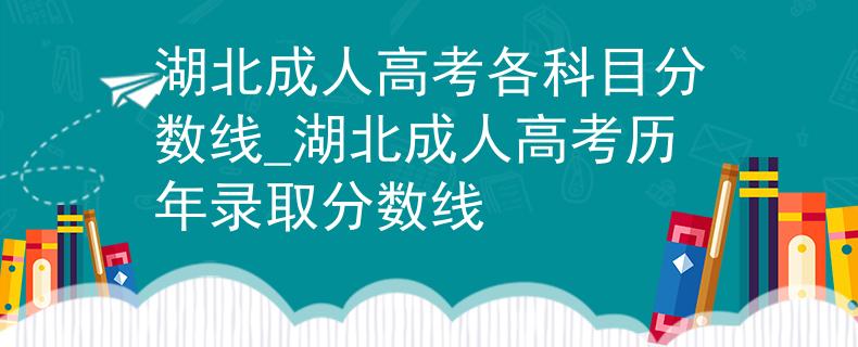 湖北成人高考各科目分?jǐn)?shù)線_湖北成人高考?xì)v年錄取分?jǐn)?shù)線