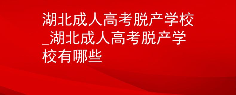 湖北成人高考脫產(chǎn)學校_湖北成人高考脫產(chǎn)學校有哪些