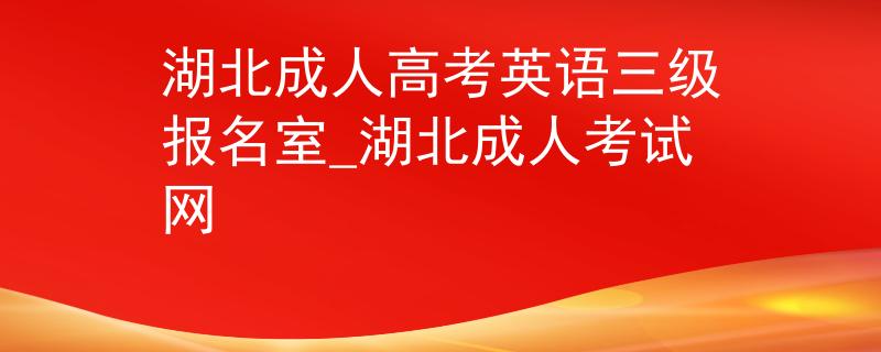 湖北成人高考英語三級報名室_湖北成人考試網(wǎng)