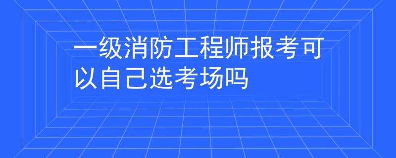 一級消防工程師報(bào)考可以自己選考場嗎