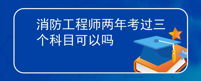 消防工程師兩年考過三個(gè)科目可以嗎