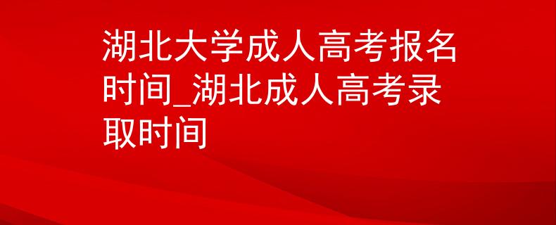 湖北大學(xué)成人高考報(bào)名時(shí)間_湖北成人高考錄取時(shí)間