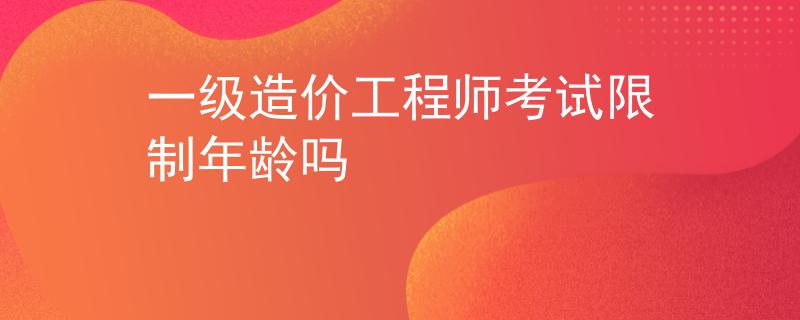 一級造價工程師考試限制年齡嗎