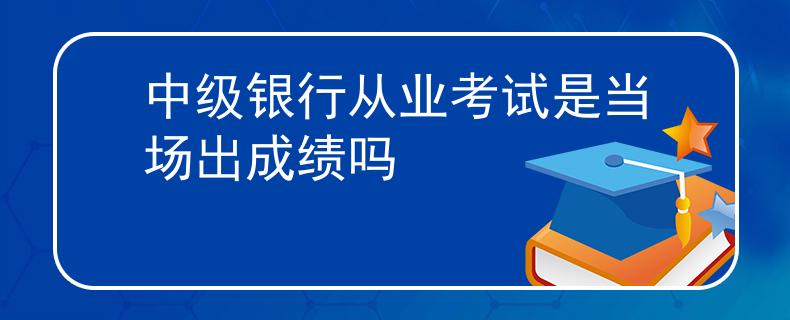 中級銀行從業(yè)考試是當(dāng)場出成績嗎