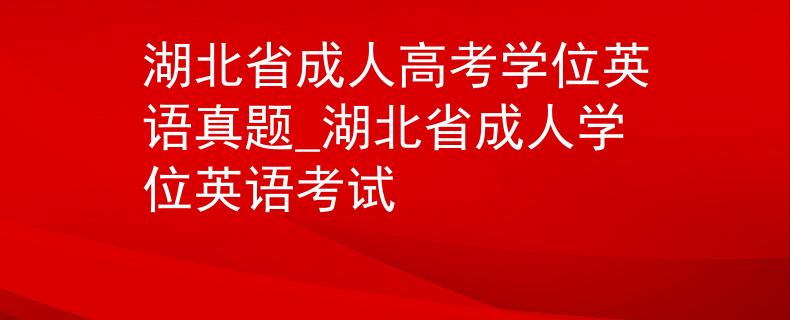 湖北省成人高考學(xué)位英語真題_湖北省成人學(xué)位英語考試