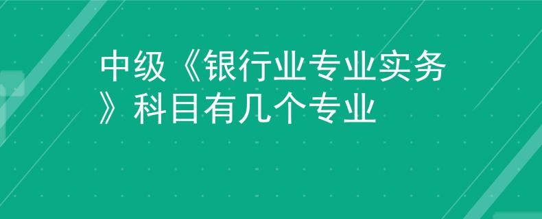 中級《銀行業(yè)專業(yè)實務(wù)》科目有幾個專業(yè)