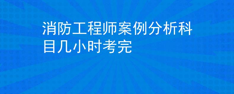 消防工程師案例分析科目幾小時考完