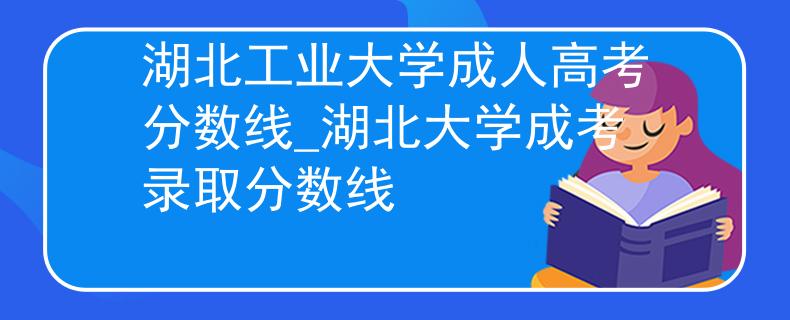 湖北工業(yè)大學成人高考分數(shù)線_湖北大學成考錄取分數(shù)線