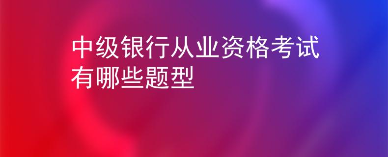 中級銀行從業(yè)資格考試有哪些題型