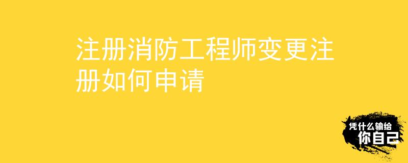注冊消防工程師變更注冊如何申請