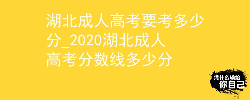 湖北成人高考要考多少分_2020湖北成人高考分?jǐn)?shù)線(xiàn)多少分
