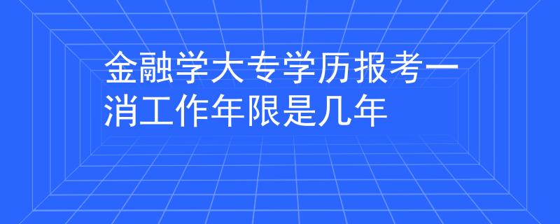金融學(xué)大專學(xué)歷報考一消工作年限是幾年