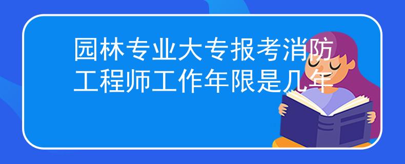 園林專業(yè)大專報考消防工程師工作年限是幾年