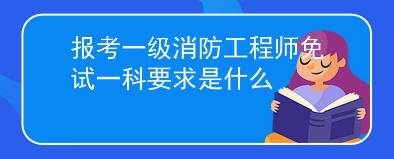報(bào)考一級(jí)消防工程師免試一科要求是什么