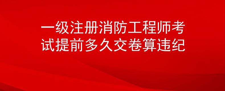 一級(jí)注冊(cè)消防工程師考試提前多久交卷算違紀(jì)