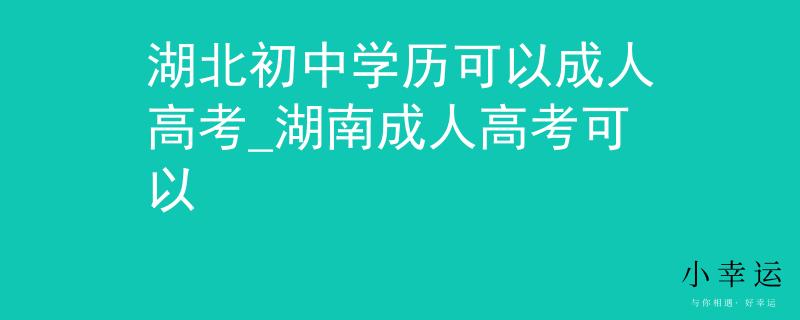 湖北初中學(xué)歷可以成人高考_湖南成人高考可以