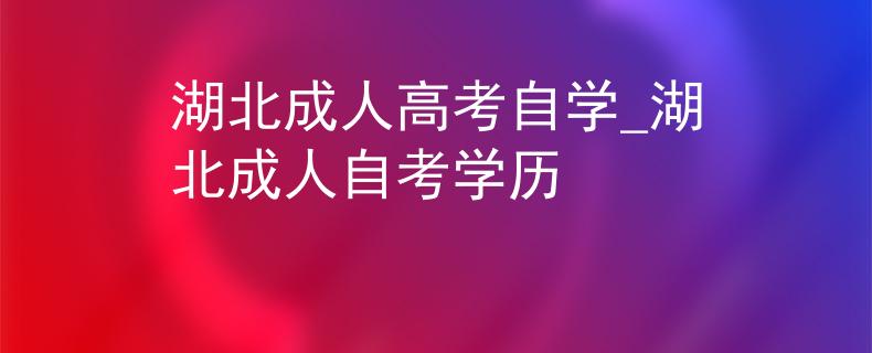 湖北成人高考自學(xué)_湖北成人自考學(xué)歷