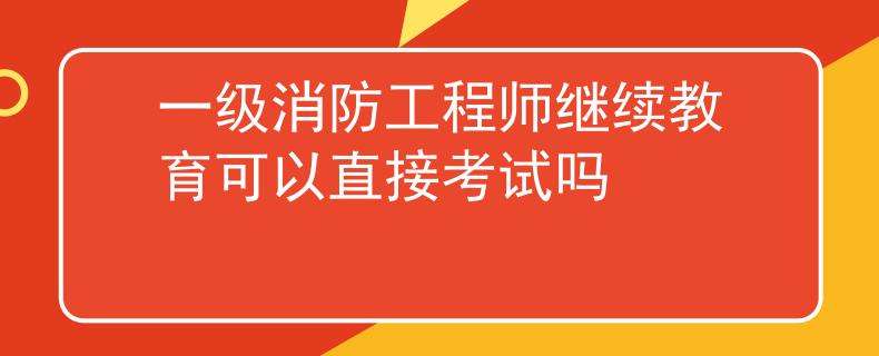 一級(jí)消防工程師繼續(xù)教育可以直接考試嗎