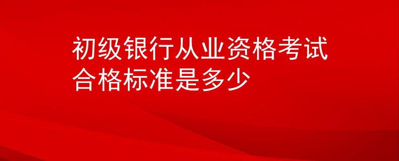 初級(jí)銀行從業(yè)資格考試合格標(biāo)準(zhǔn)是多少