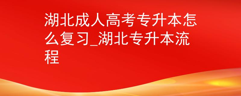 湖北成人高考專升本怎么復(fù)習(xí)_湖北專升本流程