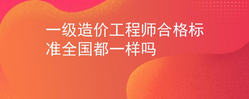 一級造價工程師合格標準全國都一樣嗎