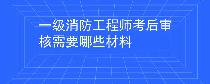 一級消防工程師考后審核需要哪些材料