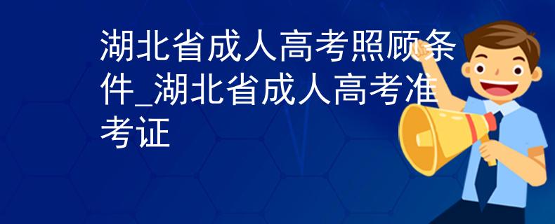 湖北省成人高考照顧條件_湖北省成人高考準(zhǔn)考證