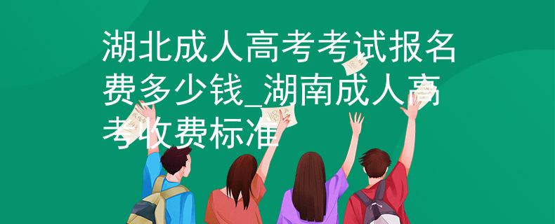 湖北成人高考考試報名費多少錢_湖南成人高考收費標(biāo)準(zhǔn)