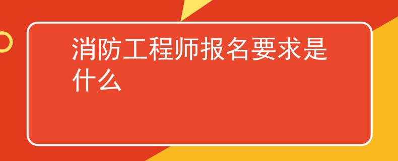 消防工程師報名要求是什么