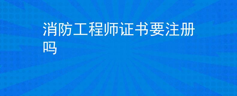 消防工程師證書要注冊嗎