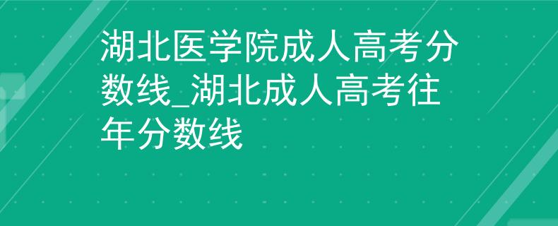湖北醫(yī)學(xué)院成人高考分?jǐn)?shù)線_湖北成人高考往年分?jǐn)?shù)線