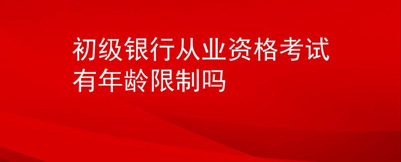 初級銀行從業(yè)資格考試有年齡限制嗎