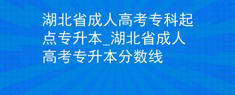 湖北省成人高考?？破瘘c專升本_湖北省成人高考專升本分數(shù)線